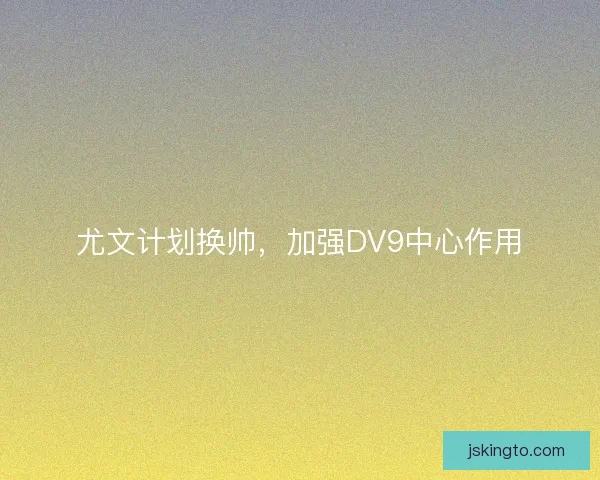 尤文计划换帅，加强DV9中心作用