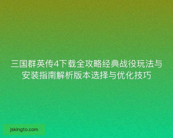三国群英传4下载全攻略经典战役玩法与安装指南解析版本选择与优化技巧 三国群英传4下载全攻略经典战役玩法与安装指南解析版本选择与优化技巧