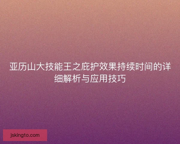 亚历山大技能王之庇护效果持续时间的详细解析与应用技巧
