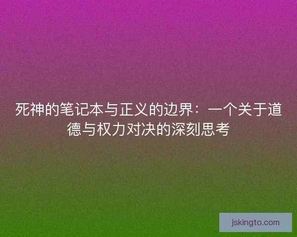 死神的笔记本与正义的边界:一个关于道德与权力对决的深刻思考 死神的笔记本与正义的边界:一个关于道德与权力对决的深刻思考