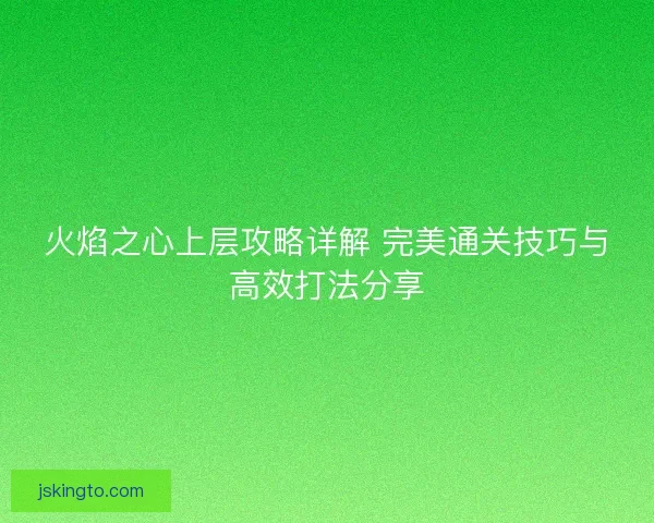 火焰之心上层攻略详解 完美通关技巧与高效打法分享