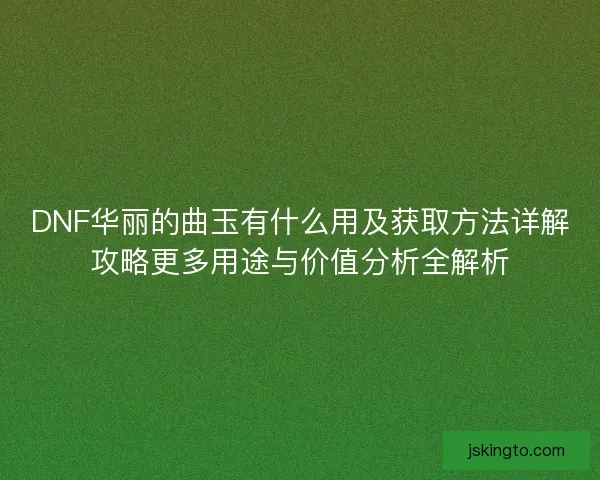 DNF华丽的曲玉有什么用及获取方法详解攻略更多用途与价值分析全解析