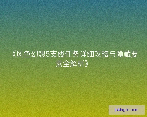 《风色幻想5支线任务详细攻略与隐藏要素全解析》