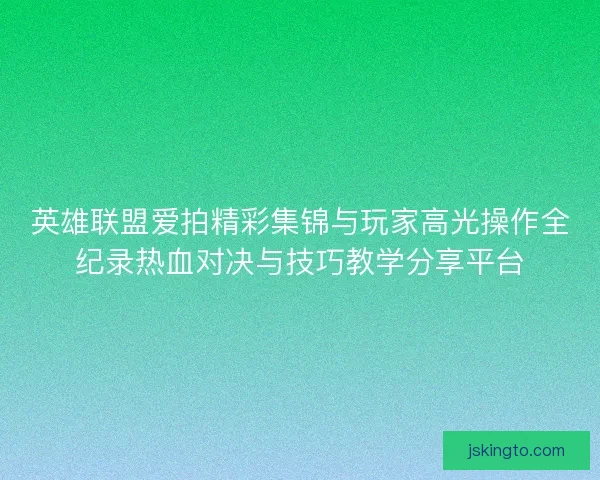 英雄联盟爱拍精彩集锦与玩家高光操作全纪录热血对决与技巧教学分享平台