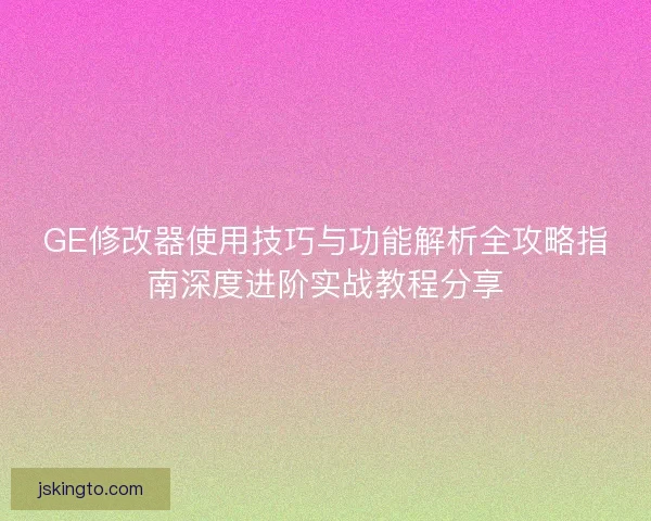 GE修改器使用技巧与功能解析全攻略指南深度进阶实战教程分享