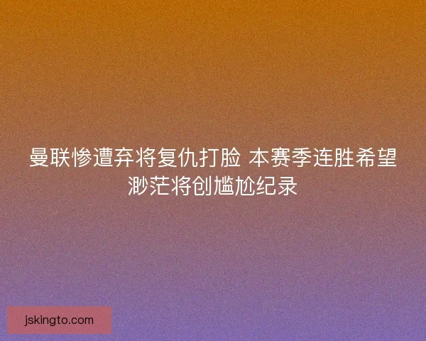 曼联惨遭弃将复仇打脸 本赛季连胜希望渺茫将创尴尬纪录