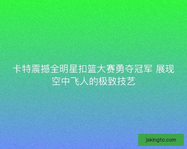 卡特震撼全明星扣篮大赛勇夺冠军 展现空中飞人的极致技艺