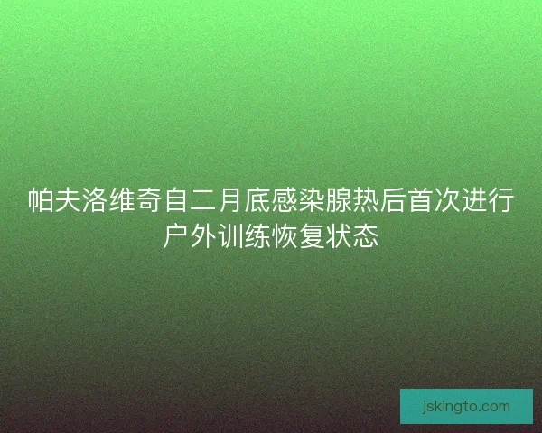 帕夫洛维奇自二月底感染腺热后首次进行户外训练恢复状态