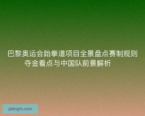 巴黎奥运会跆拳道项目全景盘点赛制规则夺金看点与中国队前景解析 🥋