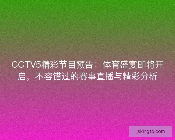 CCTV5精彩节目预告:体育盛宴即将开启,不容错过的赛事直播与精彩分析 CCTV5精彩节目预告:体育盛宴即将开启,不容错过的赛事直播与精彩分析