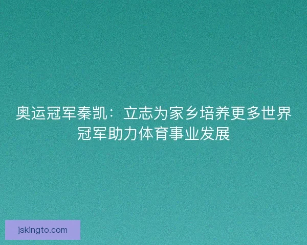奥运冠军秦凯:立志为家乡培养更多世界冠军助力体育事业发展 奥运冠军秦凯:立志为家乡培养更多世界冠军助力体育事业发展