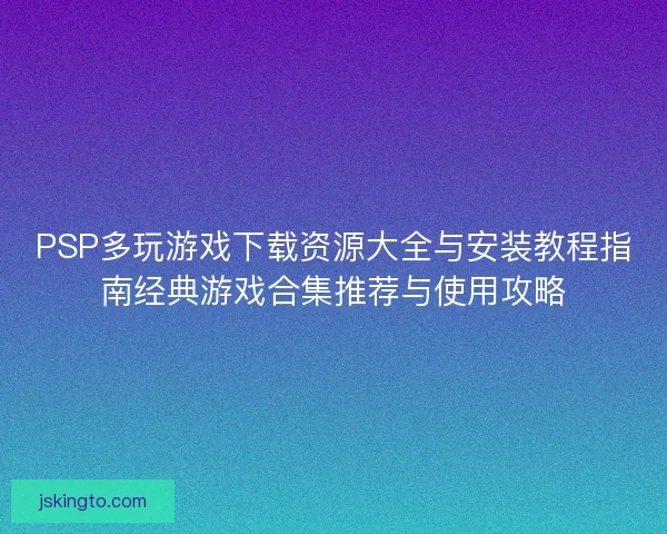PSP多玩游戏下载资源大全与安装教程指南经典游戏合集推荐与使用攻略