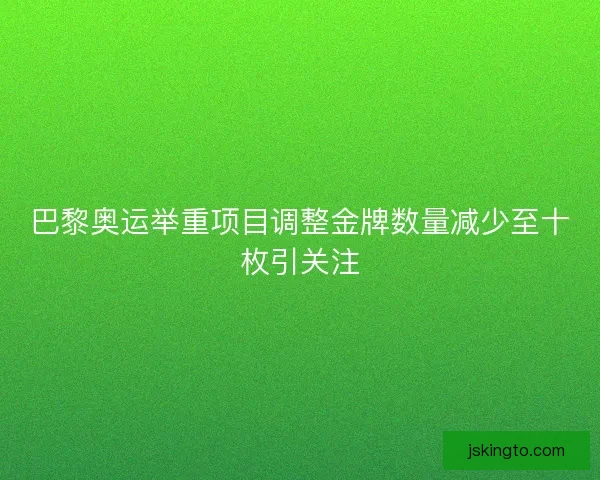 巴黎奥运举重项目调整金牌数量减少至十枚引关注