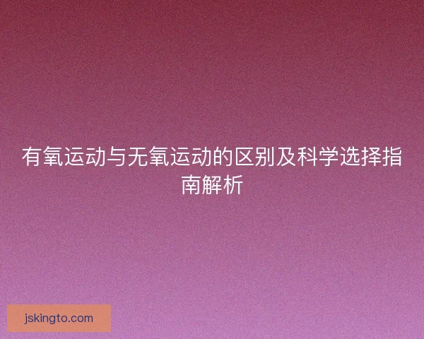 有氧运动与无氧运动的区别及科学选择指南解析