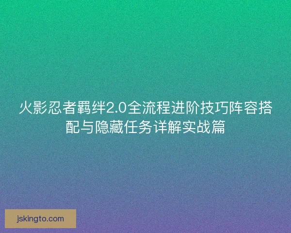 火影忍者羁绊2.0全流程进阶技巧阵容搭配与隐藏任务详解实战篇