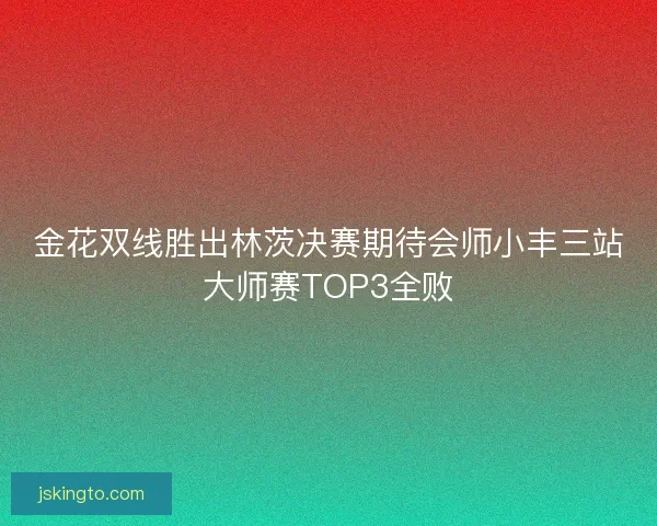 金花双线胜出林茨决赛期待会师小丰三站大师赛TOP3全败 金花双线胜出林茨决赛期待会师小丰三站大师赛TOP3全败