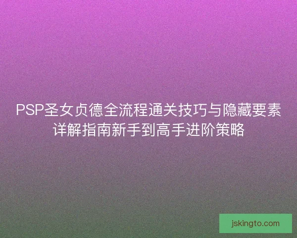 PSP圣女贞德全流程通关技巧与隐藏要素详解指南新手到高手进阶策略 PSP圣女贞德全流程通关技巧与隐藏要素详解指南新手到高手进阶策略