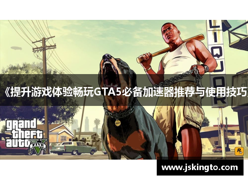 《提升游戏体验畅玩GTA5必备加速器推荐与使用技巧》