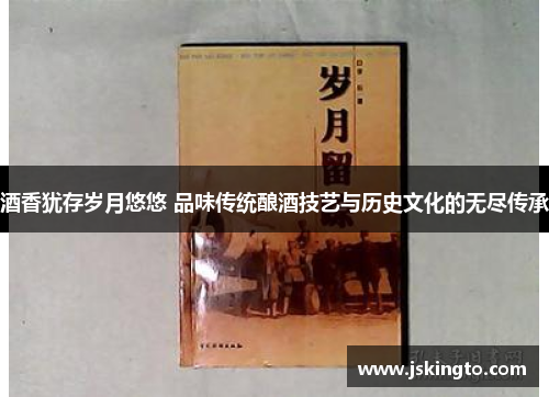 酒香犹存岁月悠悠 品味传统酿酒技艺与历史文化的无尽传承