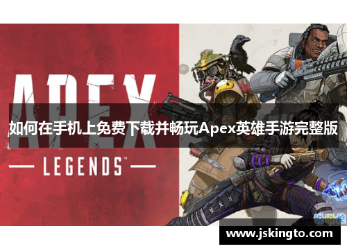 如何在手机上免费下载并畅玩Apex英雄手游完整版